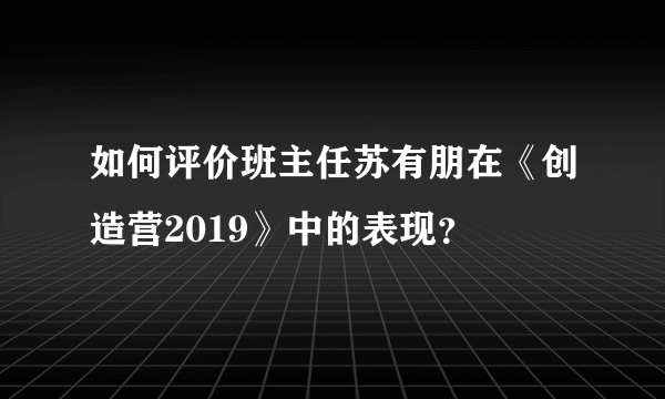 如何评价班主任苏有朋在《创造营2019》中的表现？