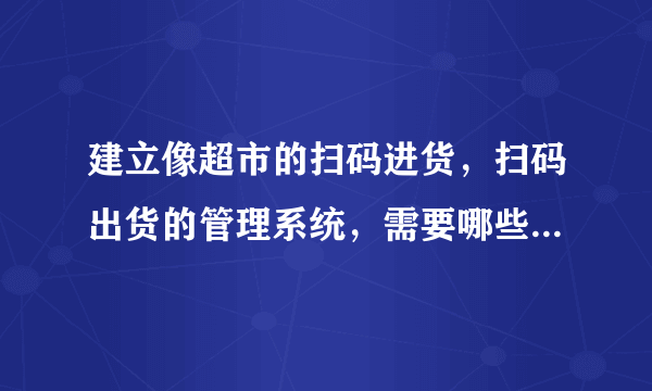 建立像超市的扫码进货，扫码出货的管理系统，需要哪些硬件与软件？