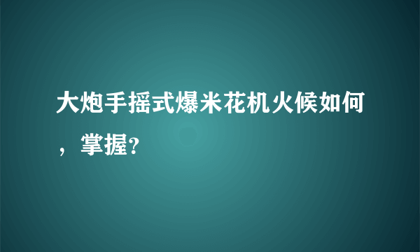 大炮手摇式爆米花机火候如何，掌握？