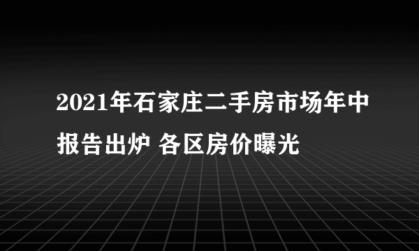 2021年石家庄二手房市场年中报告出炉 各区房价曝光