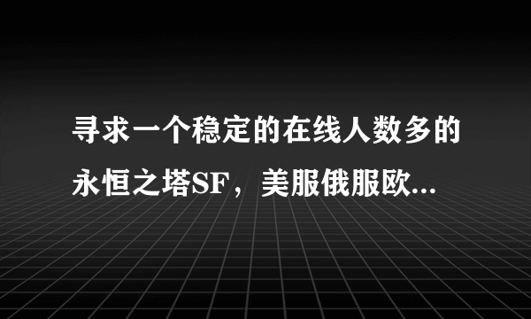 寻求一个稳定的在线人数多的永恒之塔SF，美服俄服欧服好像不能玩~~~