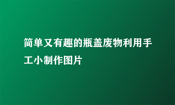 简单又有趣的瓶盖废物利用手工小制作图片