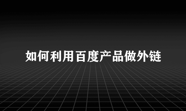 如何利用百度产品做外链