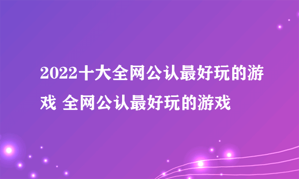 2022十大全网公认最好玩的游戏 全网公认最好玩的游戏