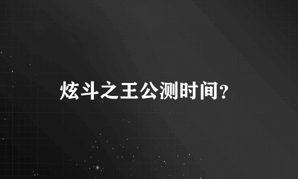 炫斗之王公测时间？