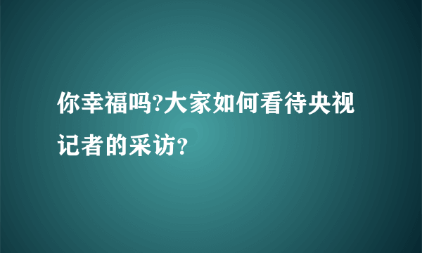 你幸福吗?大家如何看待央视记者的采访？