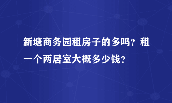 新塘商务园租房子的多吗？租一个两居室大概多少钱？