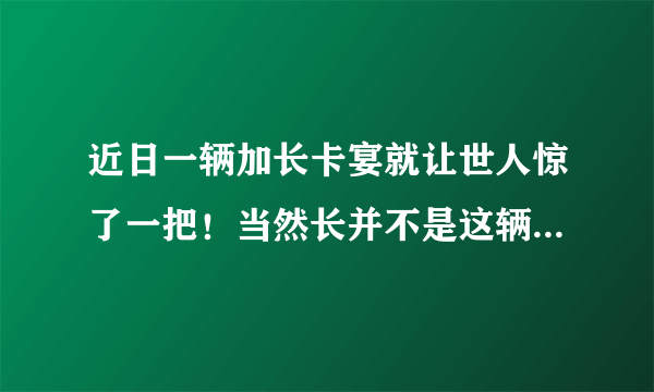 近日一辆加长卡宴就让世人惊了一把！当然长并不是这辆车的亮点，它让人吃惊