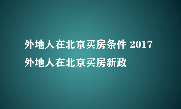 外地人在北京买房条件 2017外地人在北京买房新政