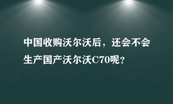 中国收购沃尔沃后，还会不会生产国产沃尔沃C70呢？