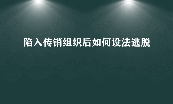 陷入传销组织后如何设法逃脱