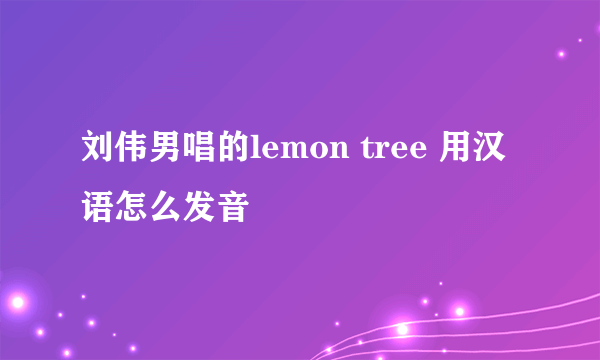 刘伟男唱的lemon tree 用汉语怎么发音