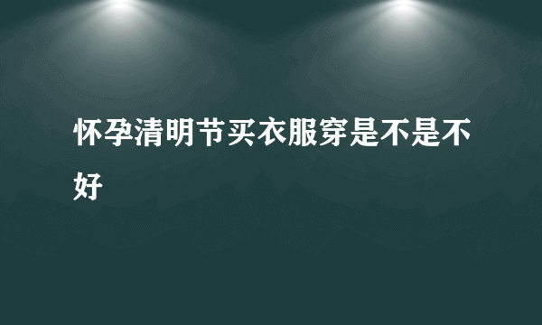 怀孕清明节买衣服穿是不是不好