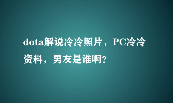 dota解说冷冷照片，PC冷冷资料，男友是谁啊？