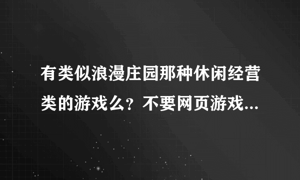 有类似浪漫庄园那种休闲经营类的游戏么？不要网页游戏。希望是很类似浪漫庄园的，可以种树制造的，谢谢！