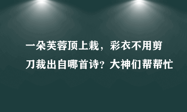 一朵芙蓉顶上栽，彩衣不用剪刀裁出自哪首诗？大神们帮帮忙