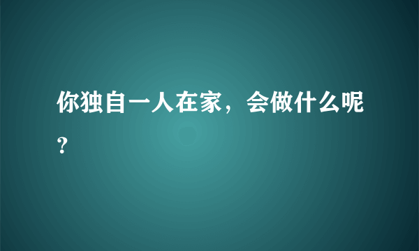 你独自一人在家，会做什么呢？