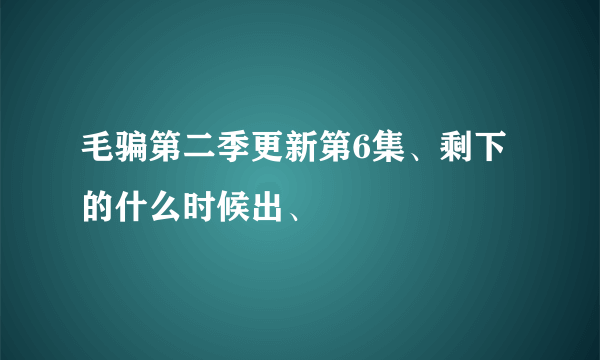 毛骗第二季更新第6集、剩下的什么时候出、