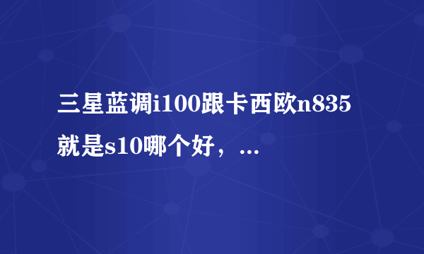 三星蓝调i100跟卡西欧n835就是s10哪个好，哪个实用，他们像素各是多少啊