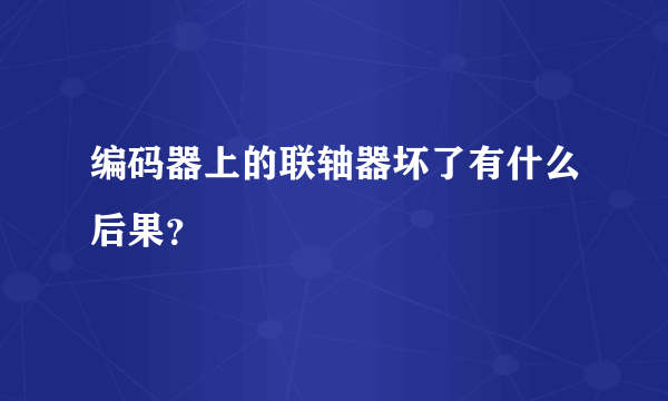 编码器上的联轴器坏了有什么后果？