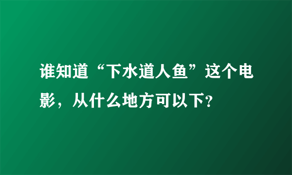 谁知道“下水道人鱼”这个电影，从什么地方可以下？