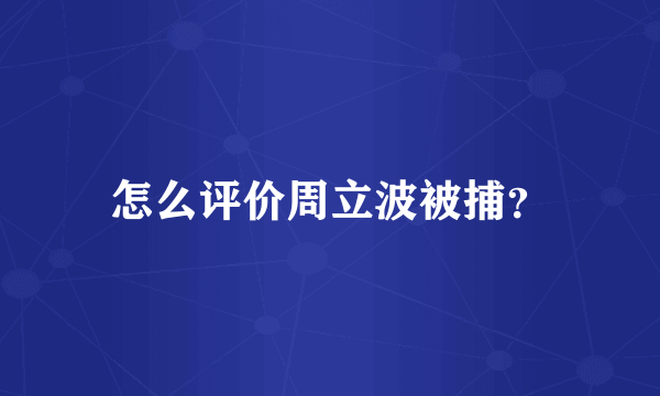 怎么评价周立波被捕？