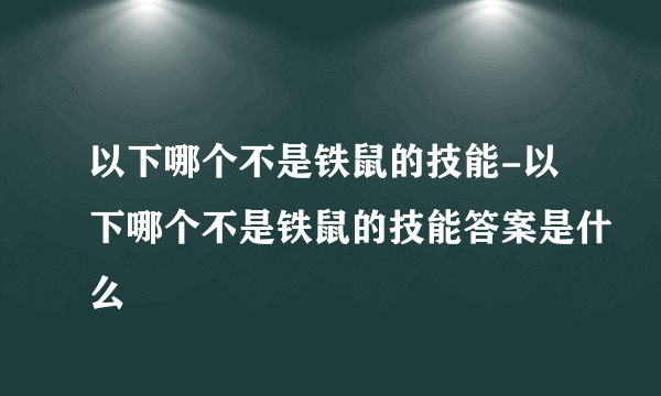 以下哪个不是铁鼠的技能-以下哪个不是铁鼠的技能答案是什么