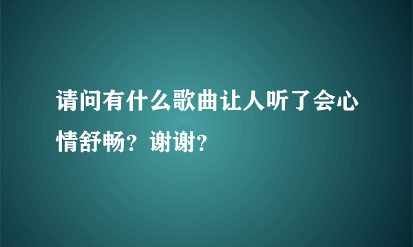 请问有什么歌曲让人听了会心情舒畅？谢谢？