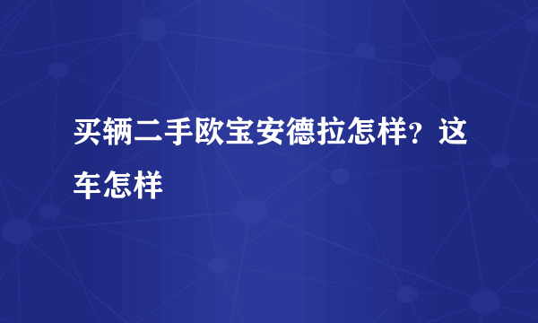 买辆二手欧宝安德拉怎样？这车怎样