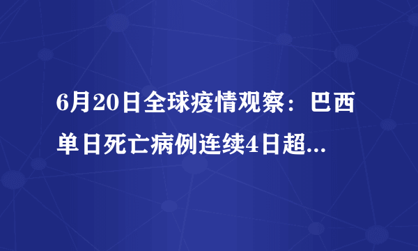 6月20日全球疫情观察：巴西单日死亡病例连续4日超1200例，控制不住了吗？