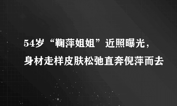 54岁“鞠萍姐姐”近照曝光，身材走样皮肤松弛直奔倪萍而去