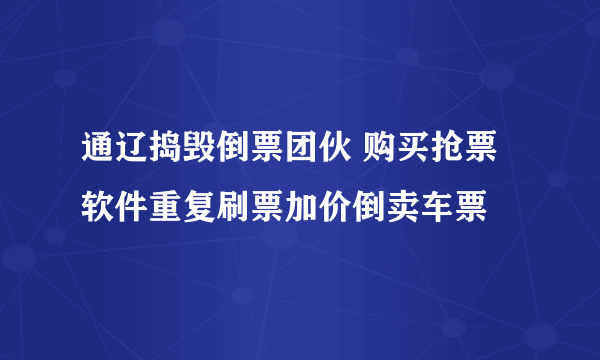 通辽捣毁倒票团伙 购买抢票软件重复刷票加价倒卖车票