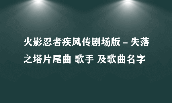 火影忍者疾风传剧场版－失落之塔片尾曲 歌手 及歌曲名字