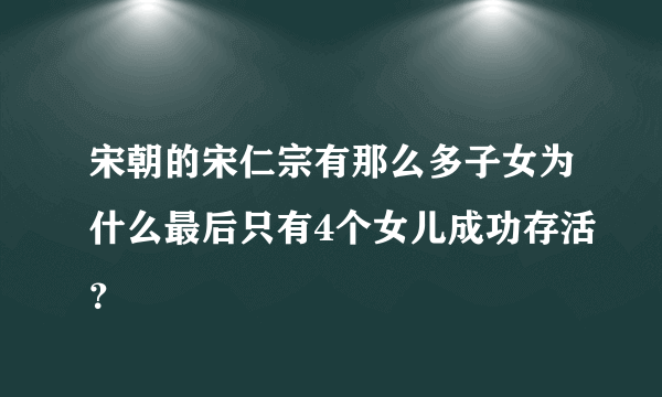 宋朝的宋仁宗有那么多子女为什么最后只有4个女儿成功存活？