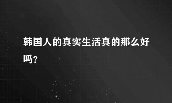 韩国人的真实生活真的那么好吗？