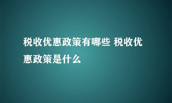 税收优惠政策有哪些 税收优惠政策是什么