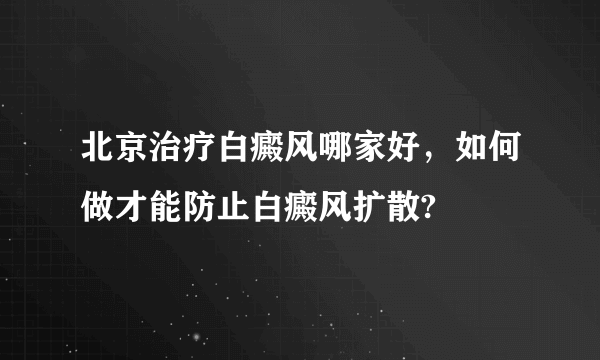 北京治疗白癜风哪家好，如何做才能防止白癜风扩散?