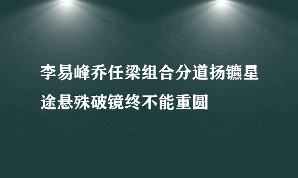 李易峰乔任梁组合分道扬镳星途悬殊破镜终不能重圆