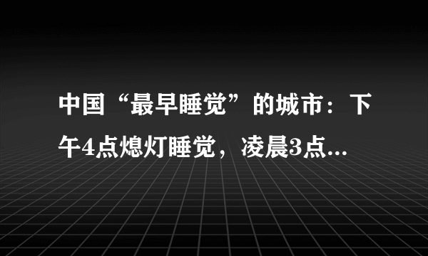 中国“最早睡觉”的城市：下午4点熄灯睡觉，凌晨3点起床工作