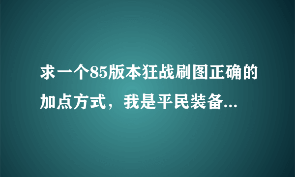 求一个85版本狂战刷图正确的加点方式，我是平民装备一般，给一个合适，刷图要求不高的，看了网上的加点方式，尼玛完全坑爹搞的最后技能混乱没技能可用，前期舍弃十字，嗜魂，不好混啊，刚50一觉醒，给个详细点的，不懂的别来，乱说举报.求专家，求大神指点？