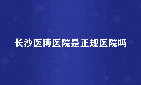 长沙医博医院是正规医院吗