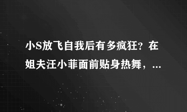 小S放飞自我后有多疯狂？在姐夫汪小菲面前贴身热舞，大S在干什么？