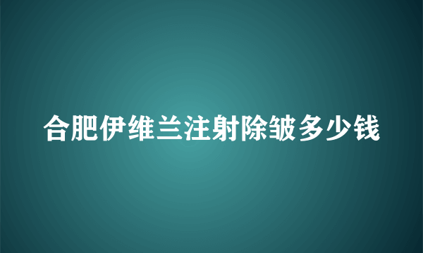 合肥伊维兰注射除皱多少钱