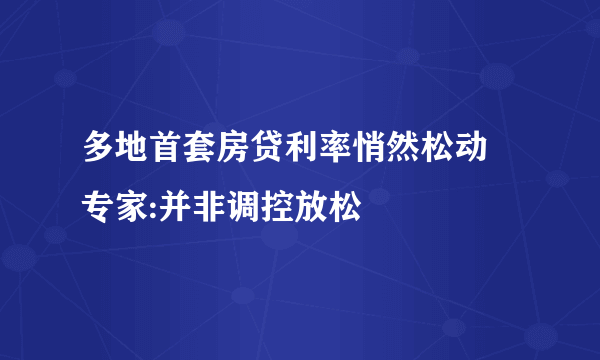 多地首套房贷利率悄然松动 专家:并非调控放松