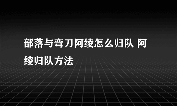 部落与弯刀阿绫怎么归队 阿绫归队方法