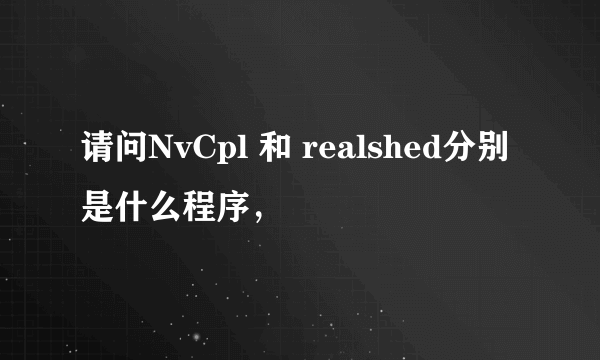 请问NvCpl 和 realshed分别是什么程序，