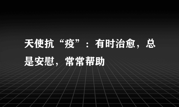 天使抗“疫”：有时治愈，总是安慰，常常帮助