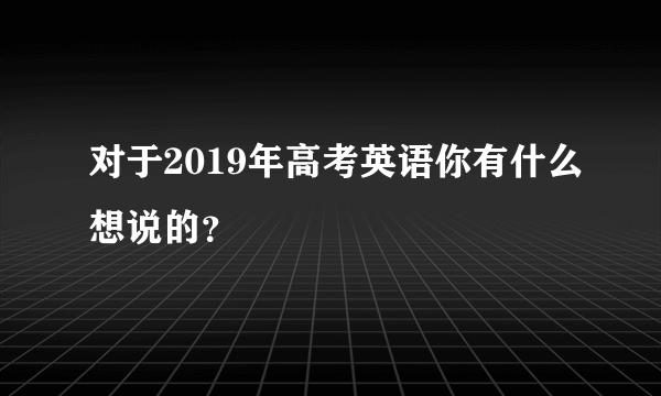 对于2019年高考英语你有什么想说的？