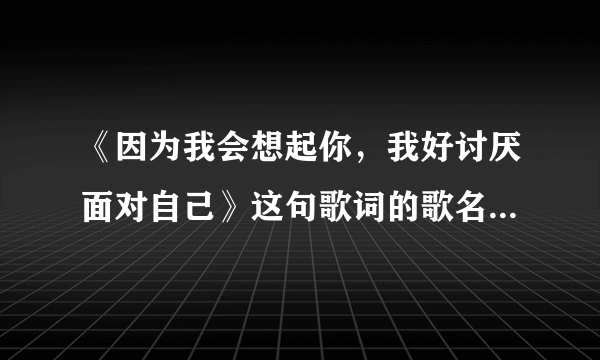 《因为我会想起你，我好讨厌面对自己》这句歌词的歌名叫什么？