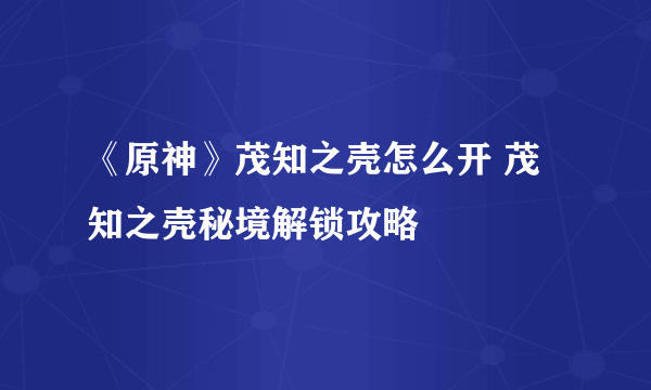 《原神》茂知之壳怎么开 茂知之壳秘境解锁攻略